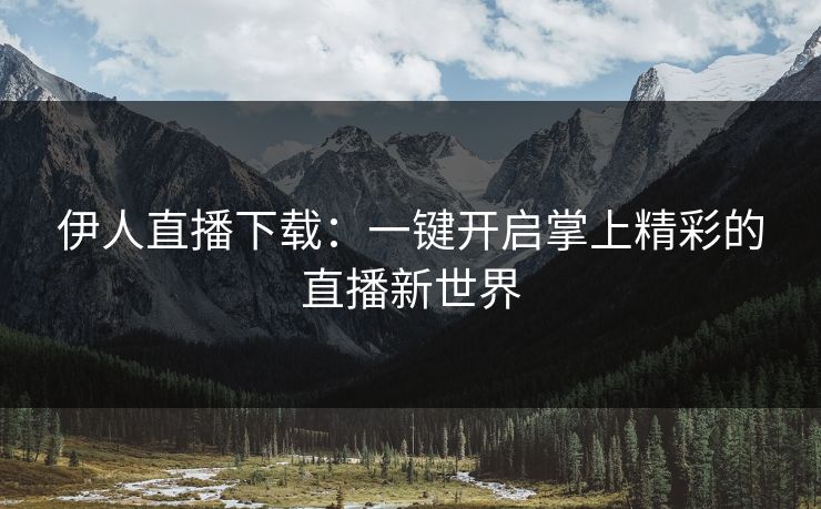 伊人直播下载：一键开启掌上精彩的直播新世界