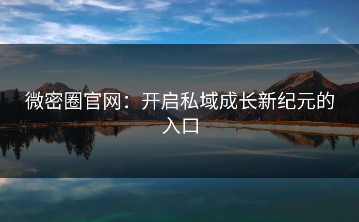 微密圈官网：开启私域成长新纪元的入口