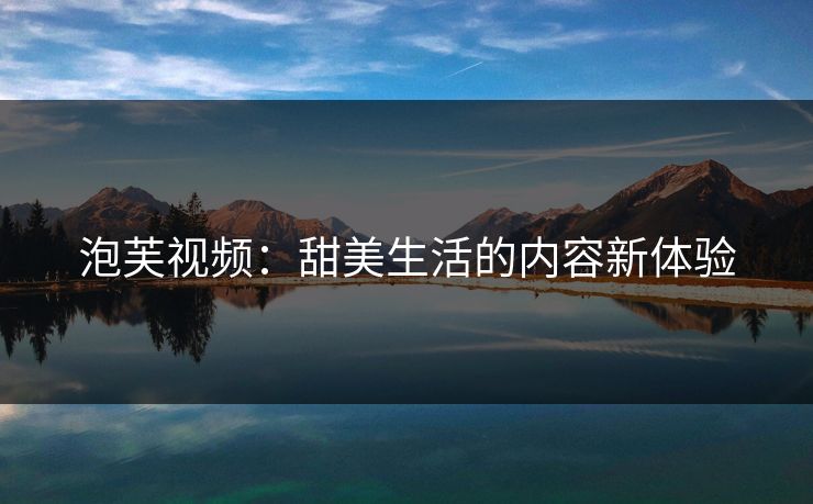 泡芙视频:甜美生活的内容新体验 泡芙视频:甜美生活的内容新体验