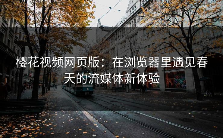 樱花视频网页版：在浏览器里遇见春天的流媒体新体验