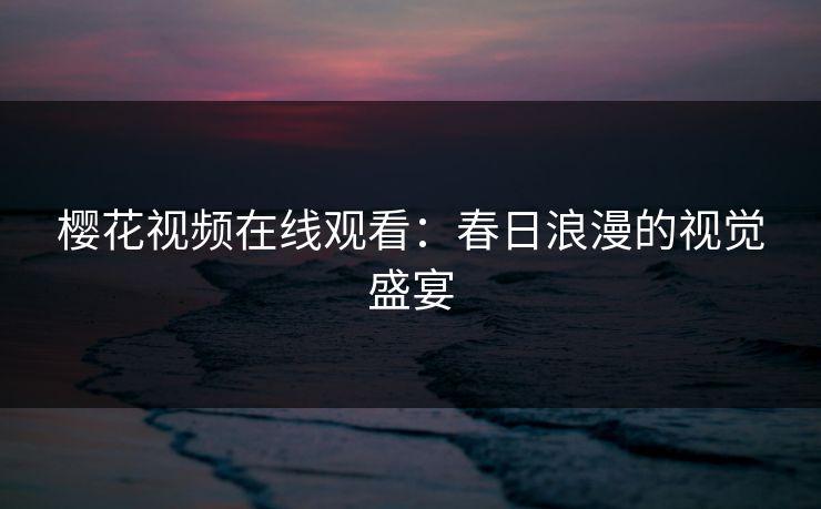 樱花视频在线观看：春日浪漫的视觉盛宴