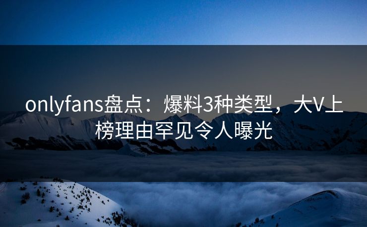 onlyfans盘点:爆料3种类型,大V上榜理由罕见令人曝光 onlyfans盘点:爆料3种类型,大V上榜理由罕见令人曝光