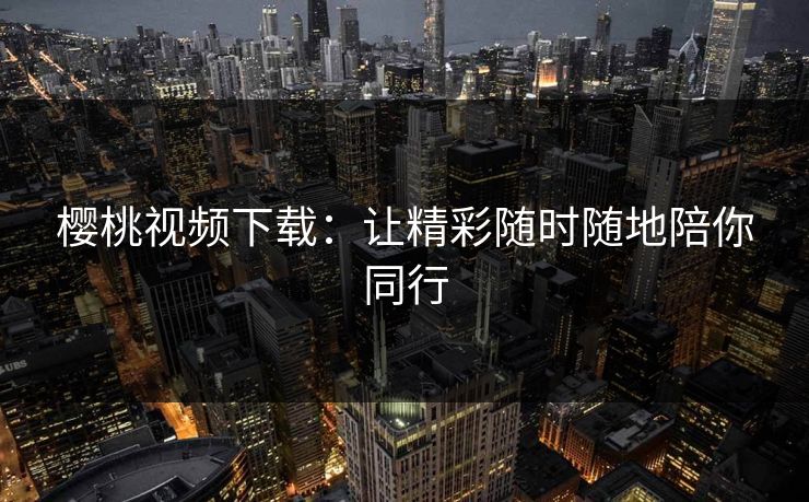 樱桃视频下载:让精彩随时随地陪你同行 樱桃视频下载:让精彩随时随地陪你同行