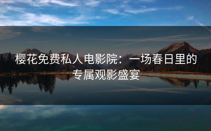 樱花免费私人电影院：一场春日里的专属观影盛宴