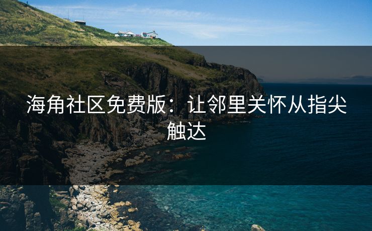 海角社区免费版：让邻里关怀从指尖触达