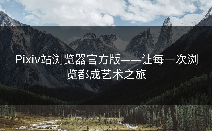 Pixiv站浏览器官方版——让每一次浏览都成艺术之旅