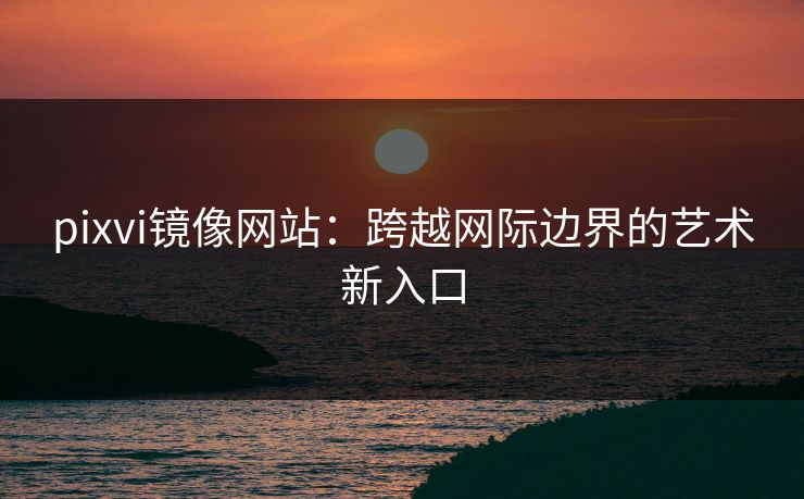 pixvi镜像网站:跨越网际边界的艺术新入口 pixvi镜像网站:跨越网际边界的艺术新入口