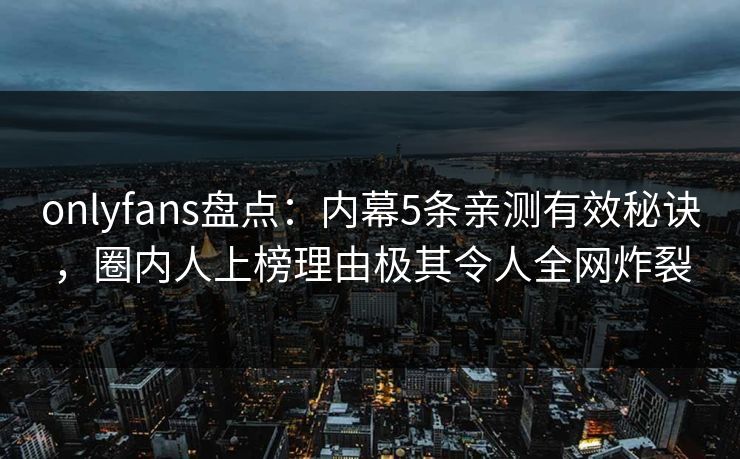 onlyfans盘点：内幕5条亲测有效秘诀，圈内人上榜理由极其令人全网炸裂