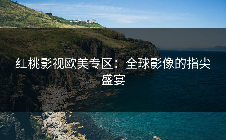 红桃影视欧美专区：全球影像的指尖盛宴