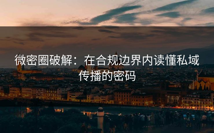 微密圈破解：在合规边界内读懂私域传播的密码