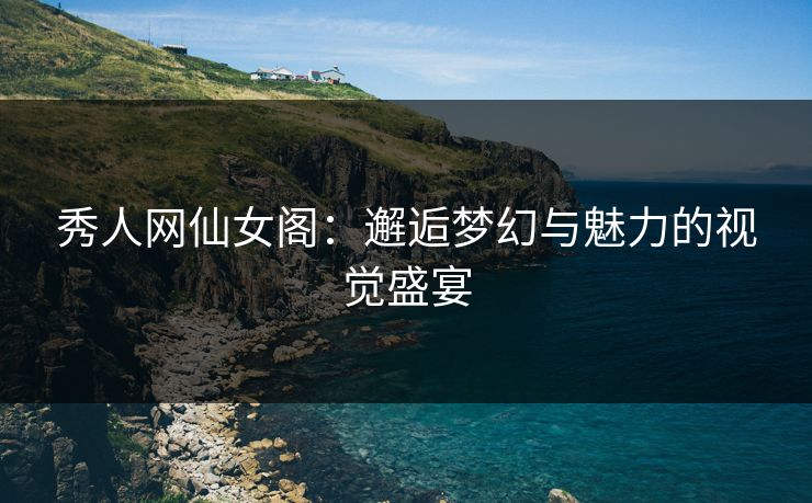 秀人网仙女阁：邂逅梦幻与魅力的视觉盛宴