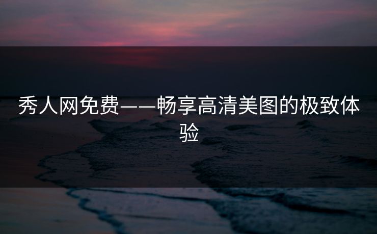 秀人网免费——畅享高清美图的极致体验