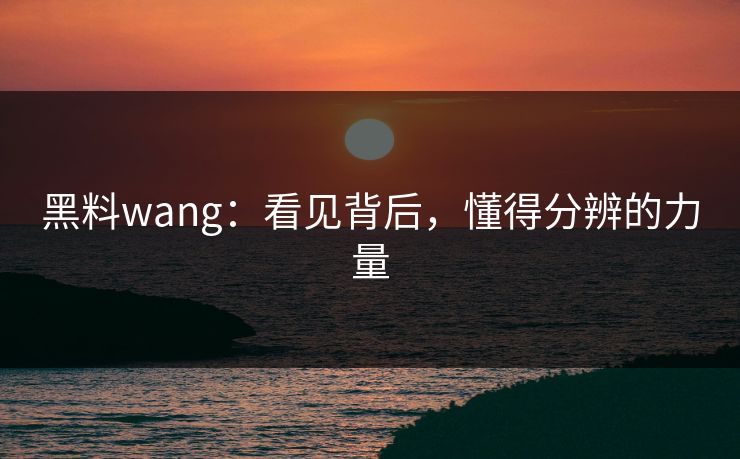 黑料wang:看见背后,懂得分辨的力量 黑料wang:看见背后,懂得分辨的力量
