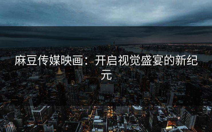 麻豆传媒映画：开启视觉盛宴的新纪元