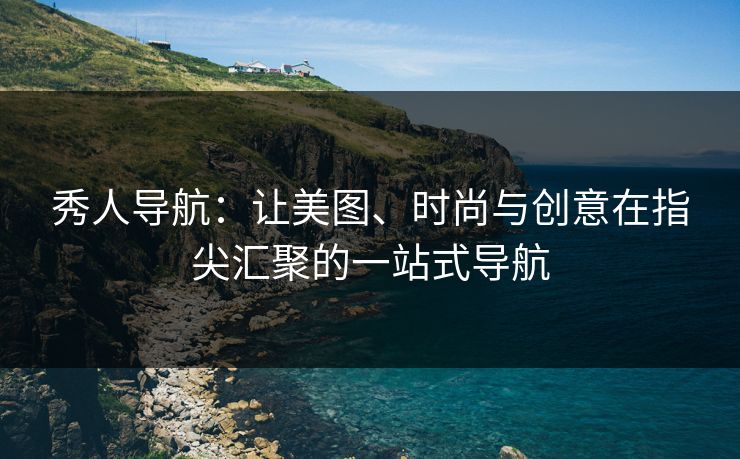 秀人导航:让美图、时尚与创意在指尖汇聚的一站式导航 秀人导航:让美图、时尚与创意在指尖汇聚的一站式导航