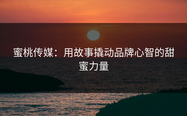 蜜桃传媒：用故事撬动品牌心智的甜蜜力量