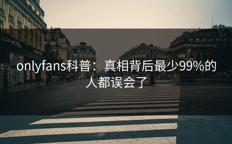 onlyfans科普：真相背后最少99%的人都误会了