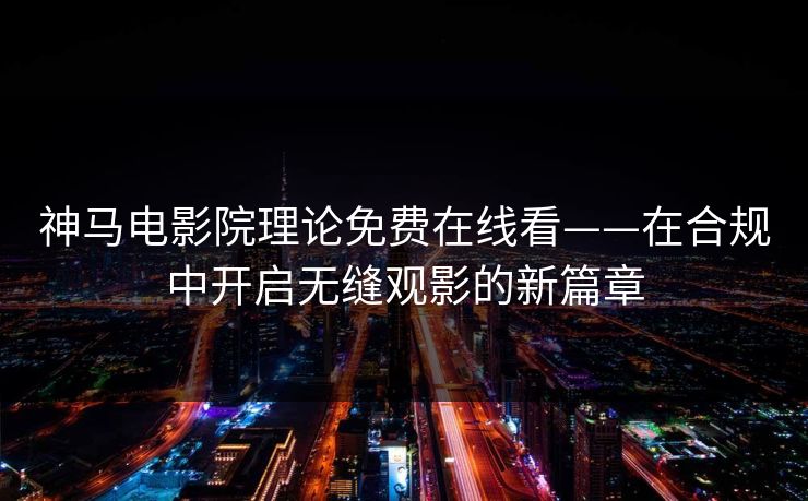 神马电影院理论免费在线看——在合规中开启无缝观影的新篇章