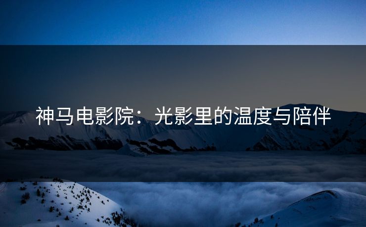 神马电影院：光影里的温度与陪伴