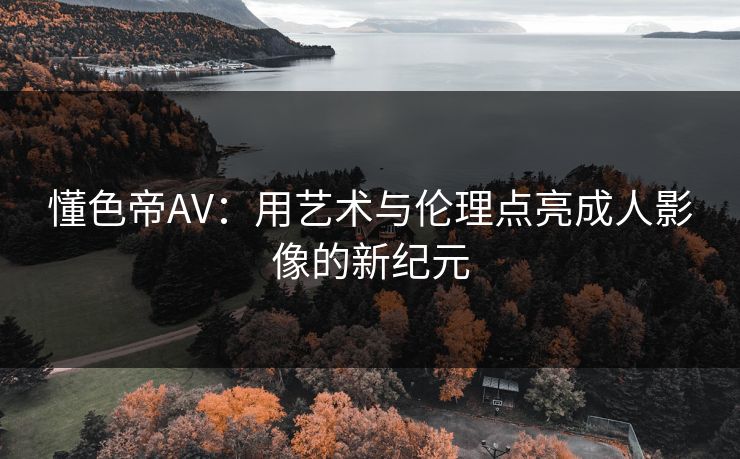 懂色帝AV：用艺术与伦理点亮成人影像的新纪元