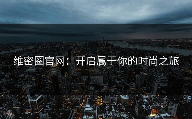 维密圈官网：开启属于你的时尚之旅