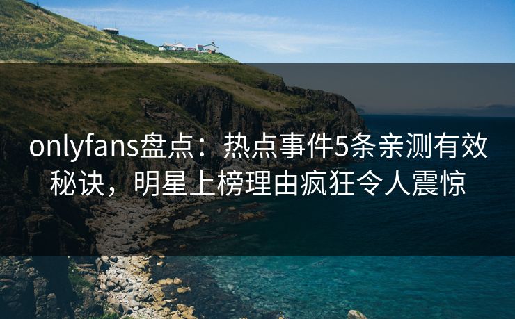 onlyfans盘点:热点事件5条亲测有效秘诀,明星上榜理由疯狂令人震惊 onlyfans盘点:热点事件5条亲测有效秘诀,明星上榜理由疯狂令人震惊