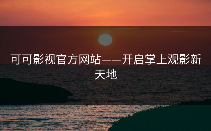可可影视官方网站——开启掌上观影新天地
