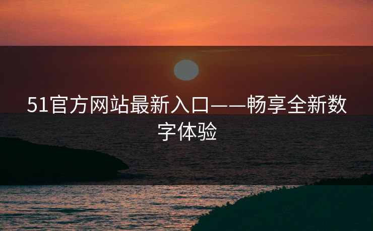 51官方网站最新入口——畅享全新数字体验