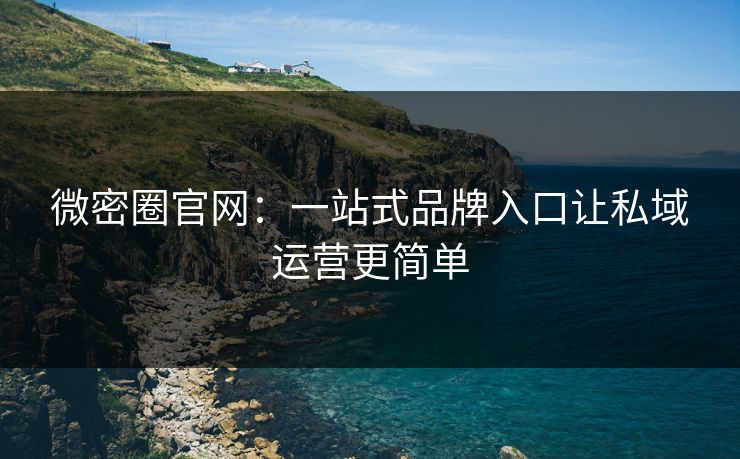 微密圈官网：一站式品牌入口让私域运营更简单