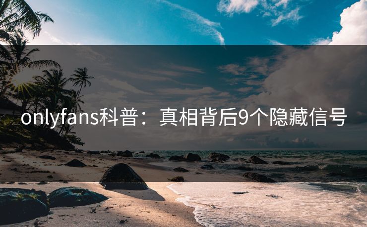 onlyfans科普：真相背后9个隐藏信号