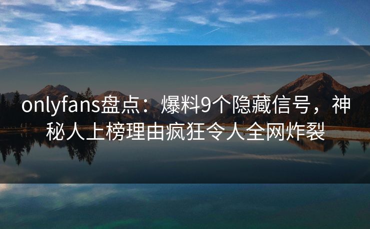 onlyfans盘点：爆料9个隐藏信号，神秘人上榜理由疯狂令人全网炸裂