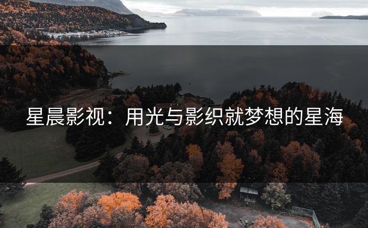 星晨影视：用光与影织就梦想的星海