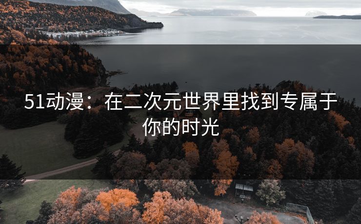 51动漫：在二次元世界里找到专属于你的时光