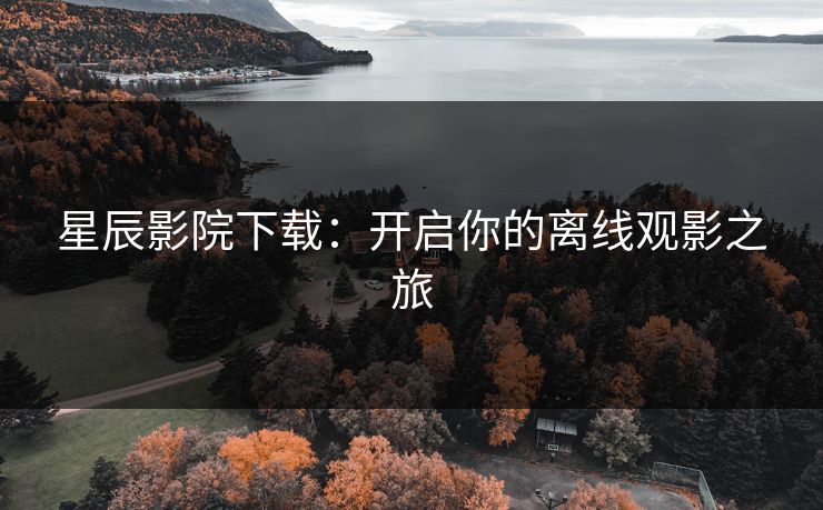 星辰影院下载：开启你的离线观影之旅