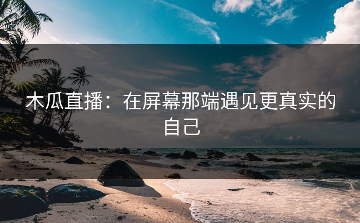 木瓜直播：在屏幕那端遇见更真实的自己