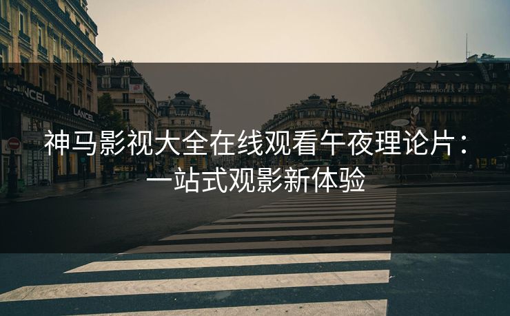 神马影视大全在线观看午夜理论片：一站式观影新体验
