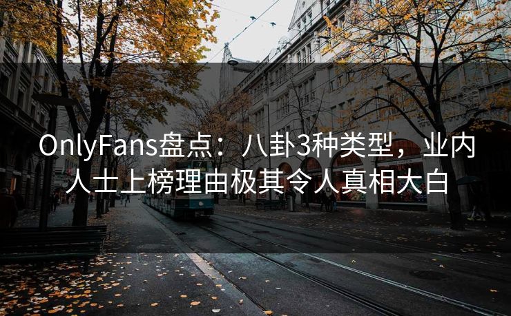 OnlyFans盘点:八卦3种类型,业内人士上榜理由极其令人真相大白 OnlyFans盘点:八卦3种类型,业内人士上榜理由极其令人真相大白