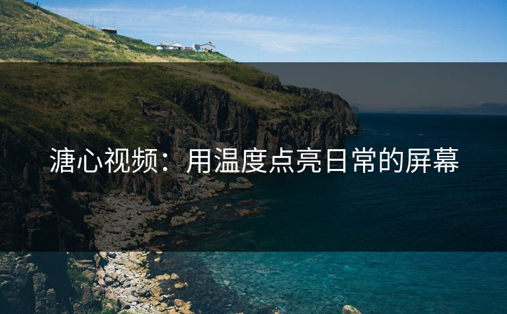 溏心视频：用温度点亮日常的屏幕