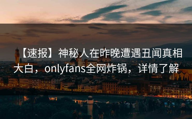 【速报】神秘人在昨晚遭遇丑闻真相大白，onlyfans全网炸锅，详情了解
