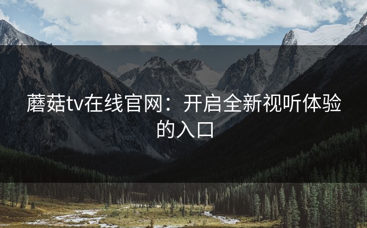 蘑菇tv在线官网：开启全新视听体验的入口