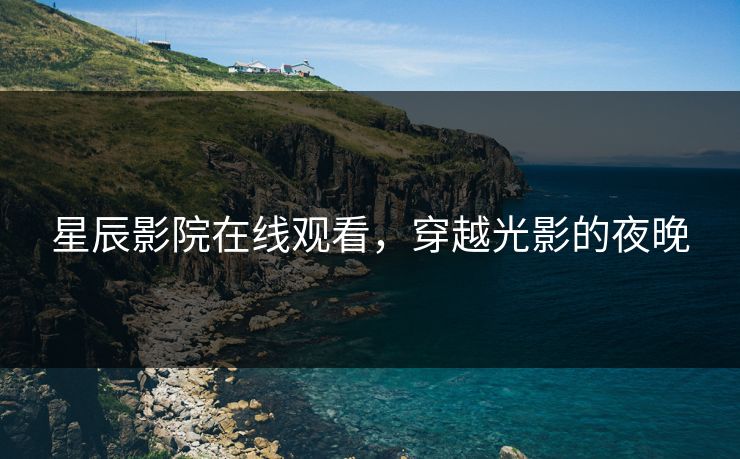 星辰影院在线观看，穿越光影的夜晚