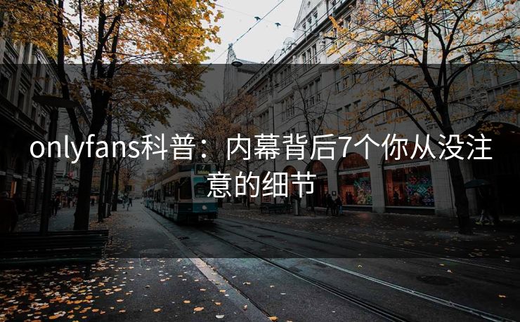 onlyfans科普：内幕背后7个你从没注意的细节