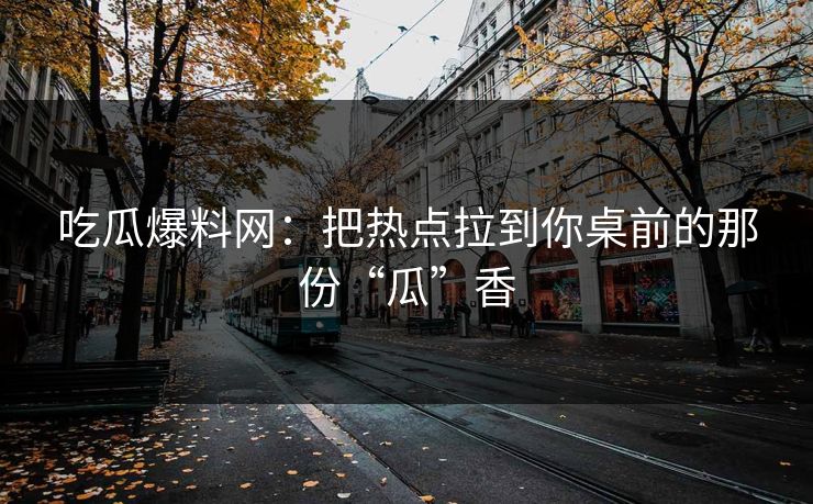 吃瓜爆料网：把热点拉到你桌前的那份“瓜”香
