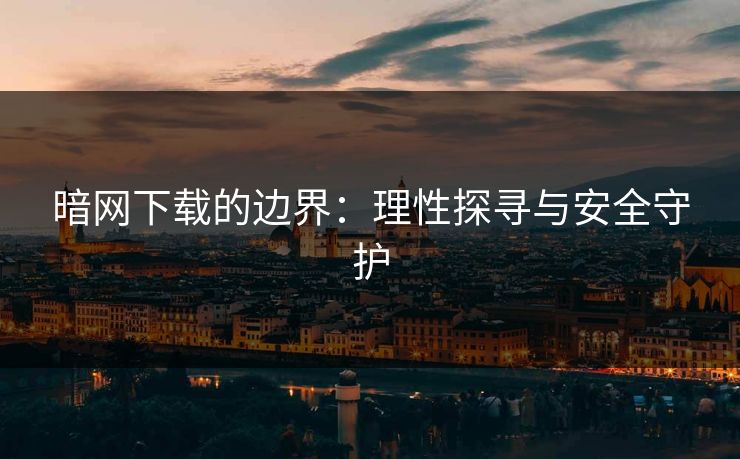 暗网下载的边界：理性探寻与安全守护