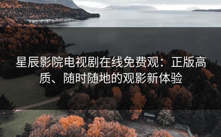 星辰影院电视剧在线免费观：正版高质、随时随地的观影新体验