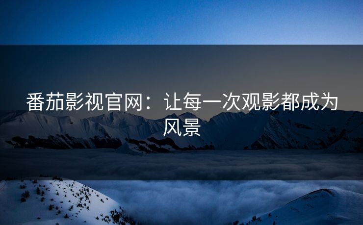 番茄影视官网：让每一次观影都成为风景
