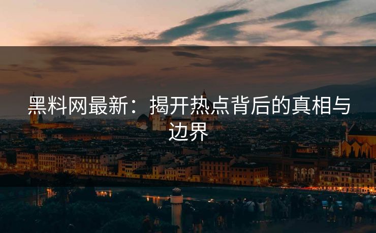 黑料网最新：揭开热点背后的真相与边界