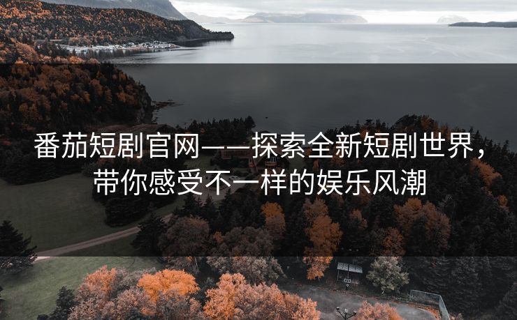 番茄短剧官网——探索全新短剧世界，带你感受不一样的娱乐风潮