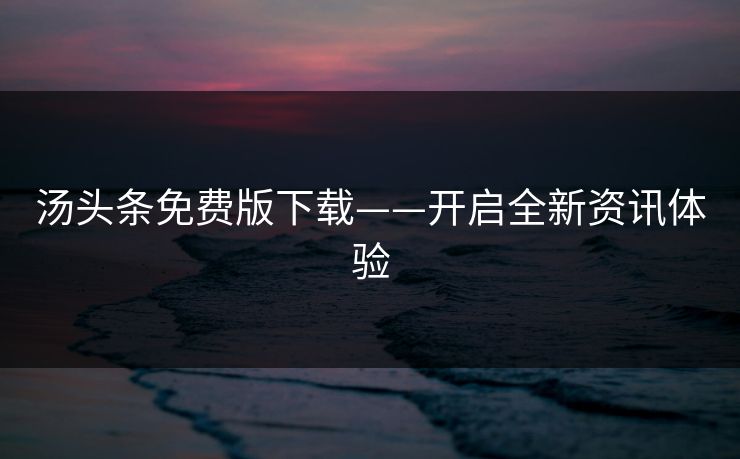 汤头条免费版下载——开启全新资讯体验