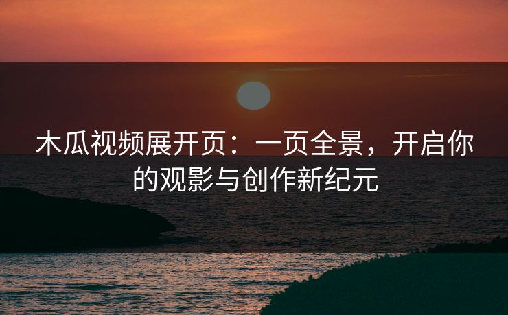 木瓜视频展开页：一页全景，开启你的观影与创作新纪元